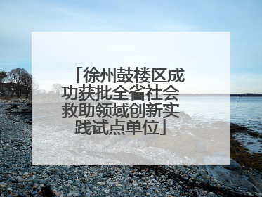 徐州鼓楼区成功获批全省社会救助领域创新实践试点单位