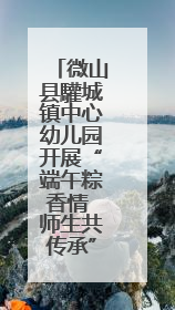 微山县驩城镇中心幼儿园开展“端午粽香情 师生共传承”端午节活动