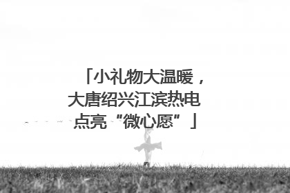 小礼物大温暖，大唐绍兴江滨热电点亮“微心愿”