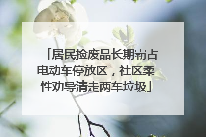 居民捡废品长期霸占电动车停放区，社区柔性劝导清走两车垃圾