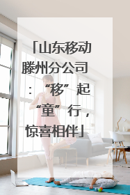 山东移动滕州分公司：“移”起“童”行，惊喜相伴