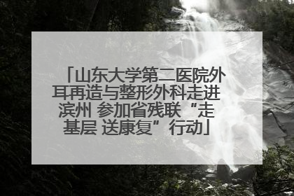 山东大学第二医院外耳再造与整形外科走进滨州 参加省残联“走基层 送康复”行动