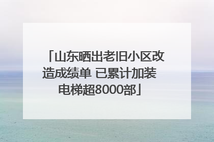 山东晒出老旧小区改造成绩单 已累计加装电梯超8000部