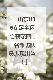 山东U16女足全运会获第四，三名潍坊队员表现出色！