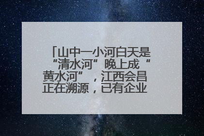 山中一小河白天是“清水河”晚上成“黄水河”，江西会昌正在溯源，已有企业被要求停工