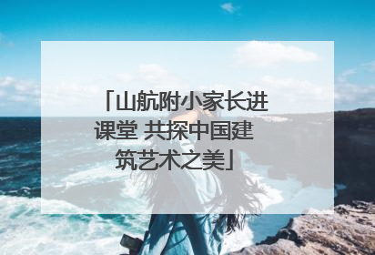 山航附小家长进课堂 共探中国建筑艺术之美