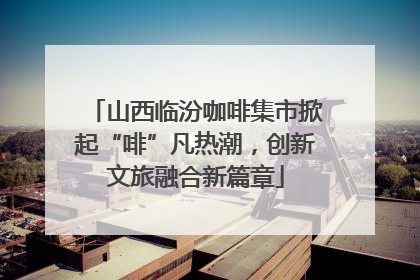 山西临汾咖啡集市掀起“啡”凡热潮，创新文旅融合新篇章