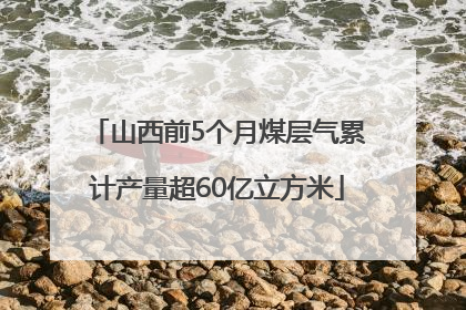 山西前5个月煤层气累计产量超60亿立方米