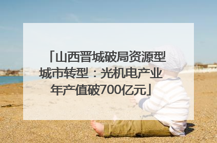山西晋城破局资源型城市转型：光机电产业年产值破700亿元