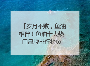 岁月不败，鱼油相伴！鱼油十大热门品牌排行榜top10曝光