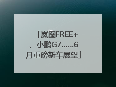 岚图FREE+、小鹏G7……6月重磅新车展望