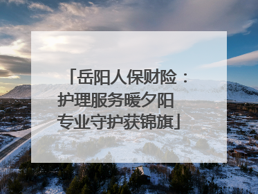 岳阳人保财险：护理服务暖夕阳 专业守护获锦旗
