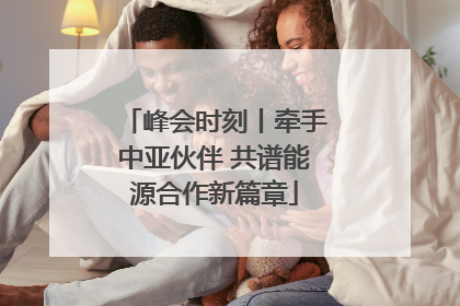 峰会时刻丨牵手中亚伙伴 共谱能源合作新篇章