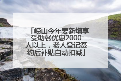 崂山今年要新增享受助餐优惠2000人以上，老人登记签约后补贴自动扣减