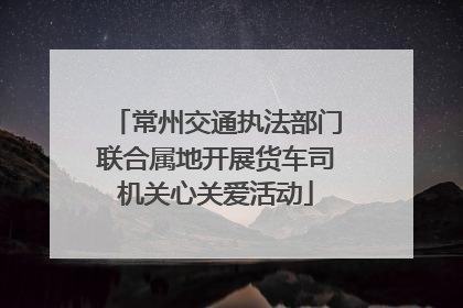 常州交通执法部门联合属地开展货车司机关心关爱活动