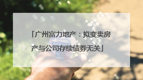 广州富力地产：拟变卖房产与公司存续债券无关