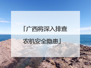 广西将深入排查农机安全隐患