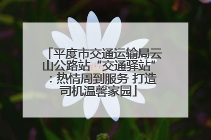 平度市交通运输局云山公路站“交通驿站”：热情周到服务 打造司机温馨家园