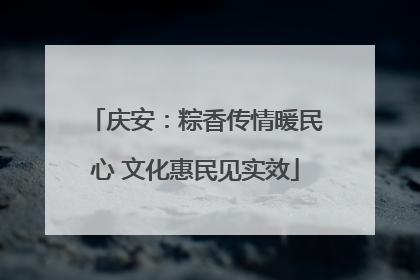 庆安：粽香传情暖民心 文化惠民见实效