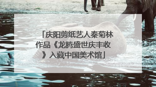 庆阳剪纸艺人秦菊林作品《龙腾盛世庆丰收》入藏中国美术馆
