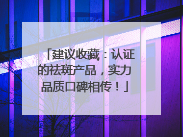 建议收藏：认证的祛斑产品，实力品质口碑相传！