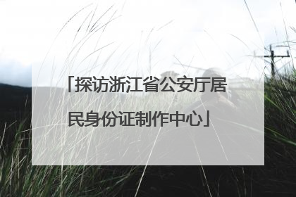 探访浙江省公安厅居民身份证制作中心