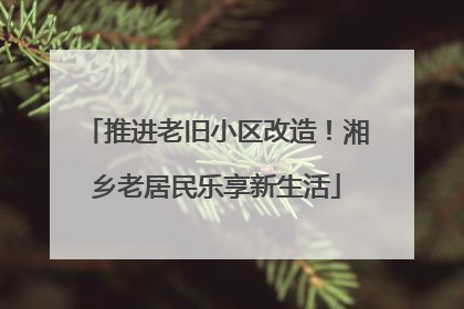 推进老旧小区改造！湘乡老居民乐享新生活