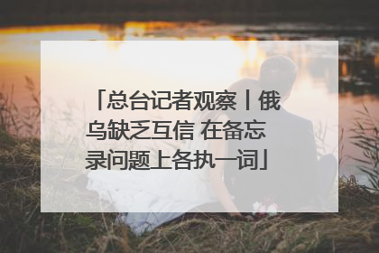总台记者观察丨俄乌缺乏互信 在备忘录问题上各执一词