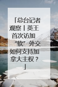 总台记者观察丨英王首次访加 “软”外交如何支持加拿大主权？