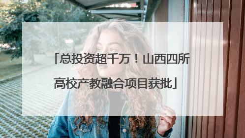 总投资超千万！山西四所高校产教融合项目获批