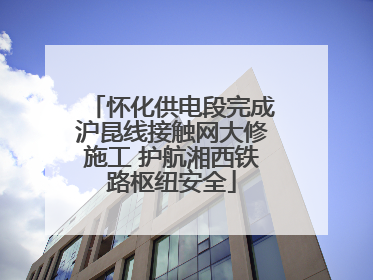 怀化供电段完成沪昆线接触网大修施工 护航湘西铁路枢纽安全
