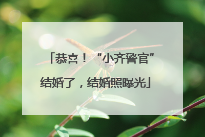 恭喜！“小齐警官”结婚了，结婚照曝光