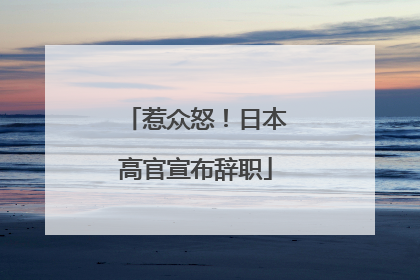 惹众怒！日本高官宣布辞职