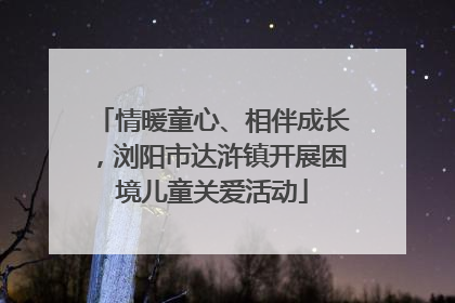 情暖童心、相伴成长，浏阳市达浒镇开展困境儿童关爱活动