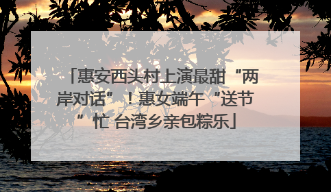惠安西头村上演最甜“两岸对话”！惠女端午“送节”忙 台湾乡亲包粽乐
