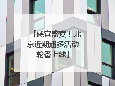 感官盛宴！北京近期超多活动轮番上线