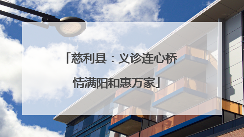 慈利县：义诊连心桥 情满阳和惠万家