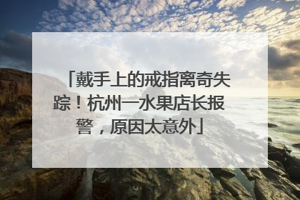 戴手上的戒指离奇失踪！杭州一水果店长报警，原因太意外