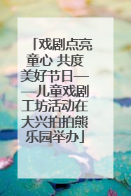 戏剧点亮童心 共度美好节日——儿童戏剧工坊活动在大兴拍拍熊乐园举办