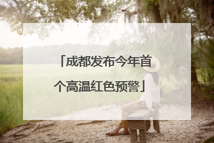 成都发布今年首个高温红色预警