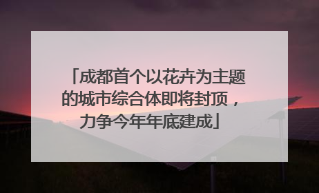 成都首个以花卉为主题的城市综合体即将封顶，力争今年年底建成