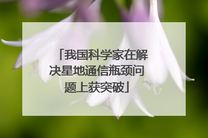 我国科学家在解决星地通信瓶颈问题上获突破