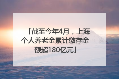 截至今年4月，上海个人养老金累计缴存金额超180亿元