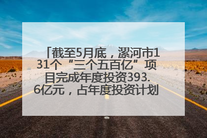 截至5月底，漯河市131个“三个五百亿”项目完成年度投资393.6亿元，占年度投资计划的50.41%——“三个五百亿”项目带动产业提质升级