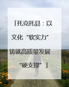 托克托县：以文化“软实力”铸就高质量发展“硬支撑”