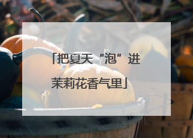 把夏天“泡”进茉莉花香气里