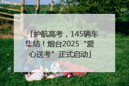 护航高考，145辆车集结！烟台2025“爱心送考”正式启动