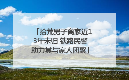 拾荒男子离家近13年未归 铁路民警助力其与家人团聚