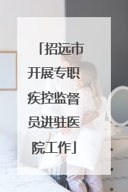 招远市开展专职疾控监督员进驻医院工作