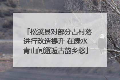 松溪县对部分古村落进行改造提升 在绿水青山间邂逅古韵乡愁